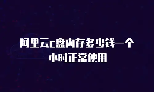 阿里云c盘内存多少钱一个小时正常使用