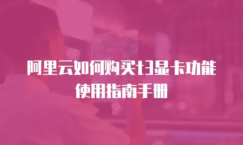 阿里云如何购买t3显卡功能使用指南手册