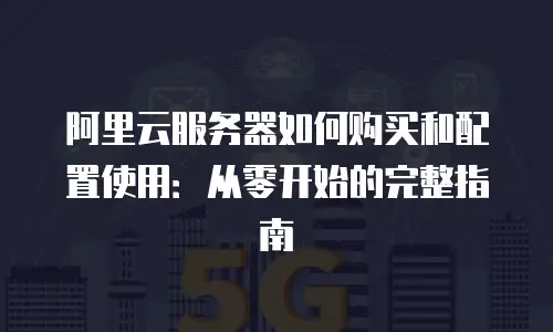 阿里云服务器如何购买和配置使用：从零开始的完整指南