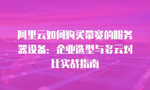 阿里云如何购买带宽的服务器设备：企业选型与多云对比实战指南