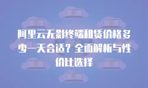 阿里云无影终端租赁价格多少一天合适？全面解析与性价比选择