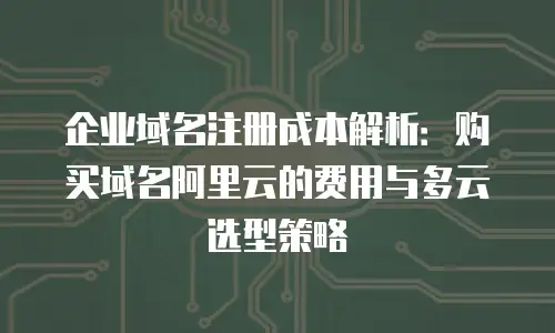 企业域名注册成本解析：购买域名阿里云的费用与多云选型策略
