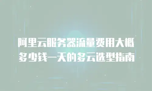 阿里云服务器流量费用大概多少钱一天的多云选型指南