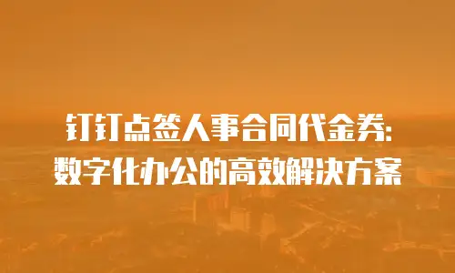 钉钉点签人事合同代金券：数字化办公的高效解决方案