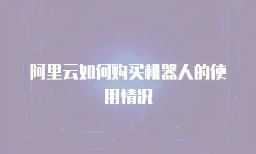 阿里云如何购买机器人的使用情况