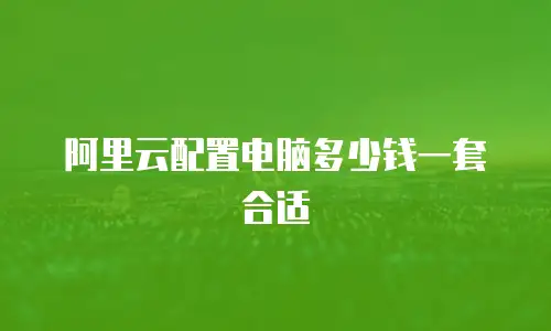 阿里云配置电脑多少钱一套合适