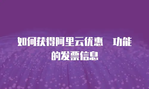 如何获得阿里云优惠劵功能的发票信息