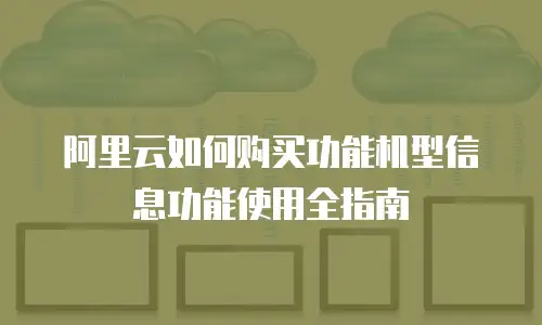 阿里云如何购买功能机型信息功能使用全指南