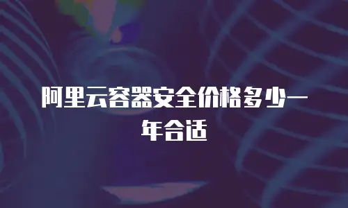 阿里云容器安全价格多少一年合适