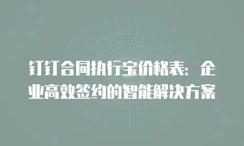钉钉合同执行宝价格表：企业高效签约的智能解决方案