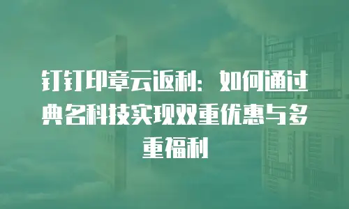 钉钉印章云返利：如何通过典名科技实现双重优惠与多重福利