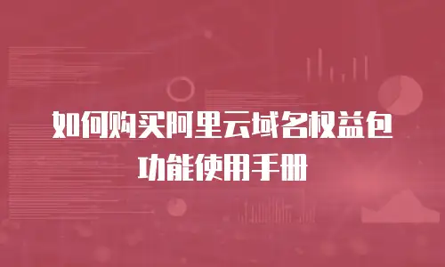 如何购买阿里云域名权益包功能使用手册