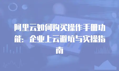 阿里云如何购买操作手册功能：企业上云避坑与实操指南