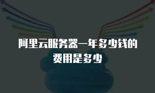 阿里云服务器一年多少钱的费用是多少