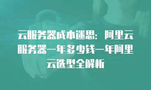 云服务器成本迷思：阿里云服务器一年多少钱一年阿里云选型全解析