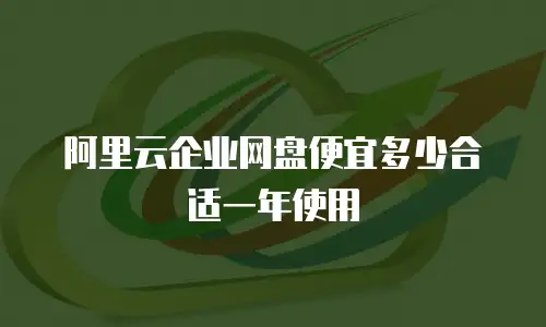 阿里云企业网盘便宜多少合适一年使用
