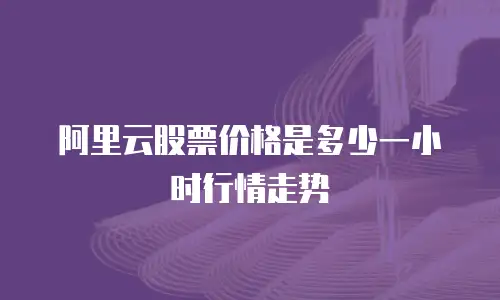 阿里云股票价格是多少一小时行情走势