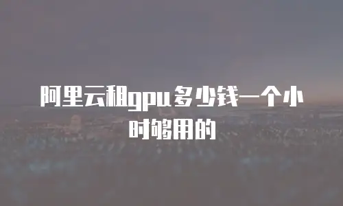 阿里云租gpu多少钱一个小时够用的