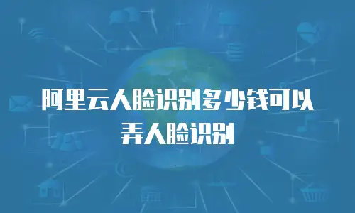 阿里云人脸识别多少钱可以弄人脸识别