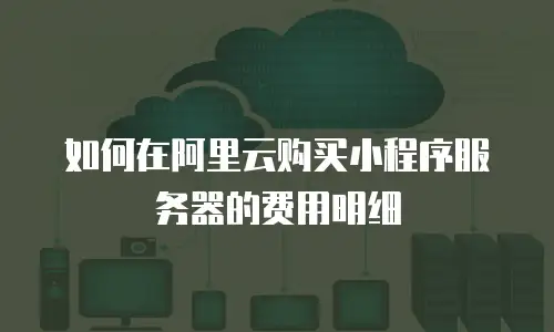 如何在阿里云购买小程序服务器的费用明细