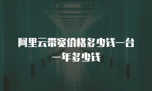 阿里云带宽价格多少钱一台一年多少钱
