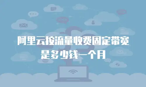 阿里云按流量收费固定带宽是多少钱一个月