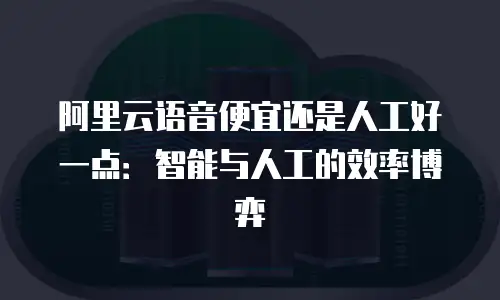 阿里云语音便宜还是人工好一点：智能与人工的效率博弈