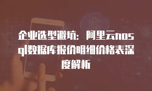 企业选型避坑：阿里云nosql数据库报价明细价格表深度解析