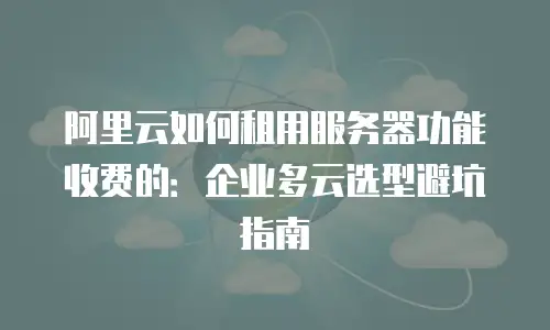 阿里云如何租用服务器功能收费的：企业多云选型避坑指南