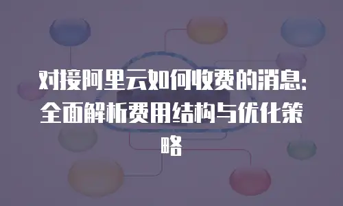 对接阿里云如何收费的消息：全面解析费用结构与优化策略