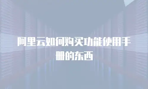 阿里云如何购买功能使用手册的东西