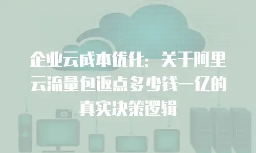 企业云成本优化：关于阿里云流量包返点多少钱一亿的真实决策逻辑
