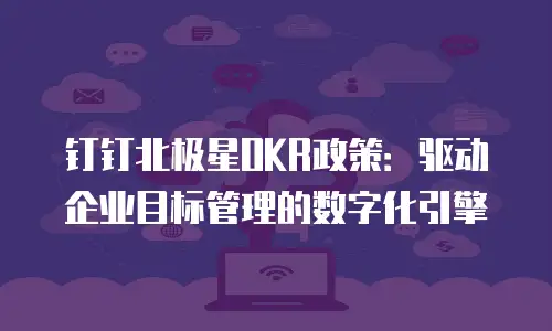 钉钉北极星OKR政策：驱动企业目标管理的数字化引擎