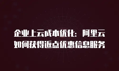 企业上云成本优化：阿里云如何获得返点优惠信息服务