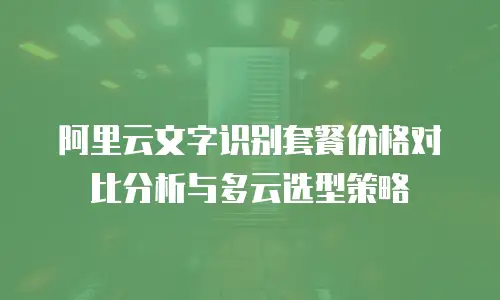阿里云文字识别套餐价格对比分析与多云选型策略