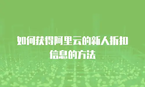 如何获得阿里云的新人折扣信息的方法
