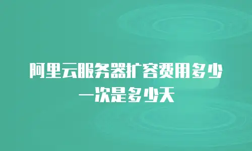 阿里云服务器扩容费用多少一次是多少天