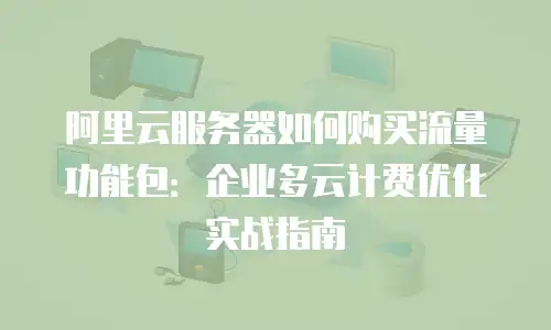 阿里云服务器如何购买流量功能包：企业多云计费优化实战指南