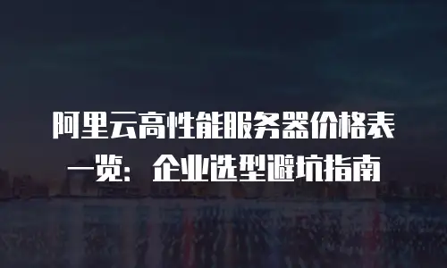 阿里云高性能服务器价格表一览：企业选型避坑指南