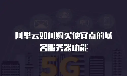 阿里云如何购买便宜点的域名服务器功能