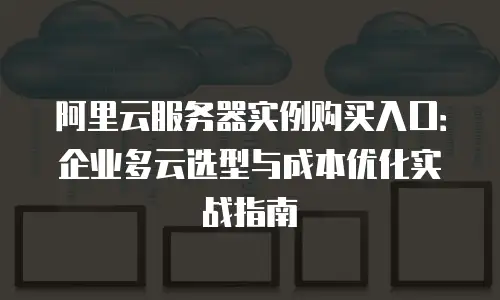 阿里云服务器实例购买入口：企业多云选型与成本优化实战指南