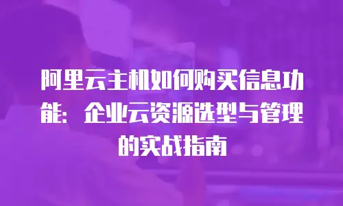 阿里云主机如何购买信息功能：企业云资源选型与管理的实战指南