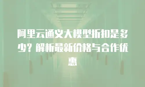 阿里云通义大模型折扣是多少？解析最新价格与合作优惠