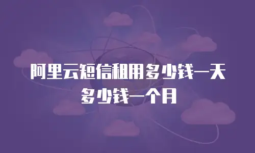 阿里云短信租用多少钱一天多少钱一个月