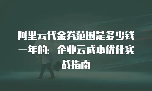 阿里云代金券范围是多少钱一年的：企业云成本优化实战指南