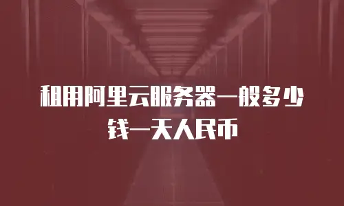 租用阿里云服务器一般多少钱一天人民币