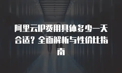 阿里云IP费用具体多少一天合适？全面解析与性价比指南