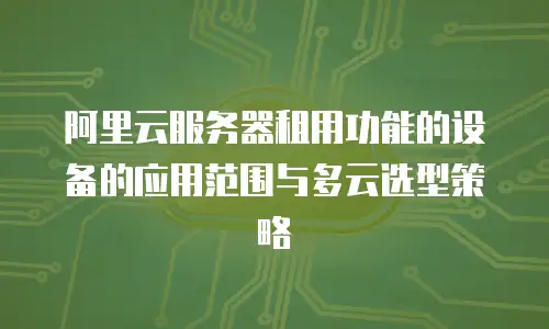 阿里云服务器租用功能的设备的应用范围与多云选型策略