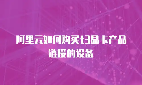 阿里云如何购买t3显卡产品链接的设备