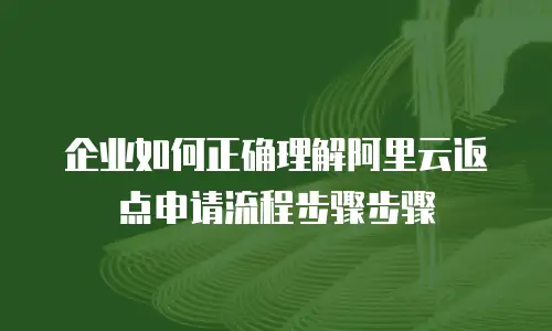 企业如何正确理解阿里云返点申请流程步骤步骤